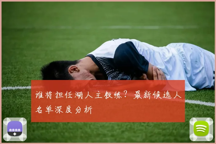 谁将担任湖人主教练？最新候选人名单深度分析