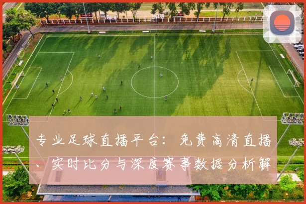 专业足球直播平台：免费高清直播、实时比分与深度赛事数据分析解读