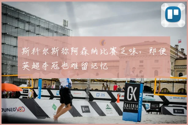 斯科尔斯称阿森纳比赛乏味,即便英超夺冠也难留记忆