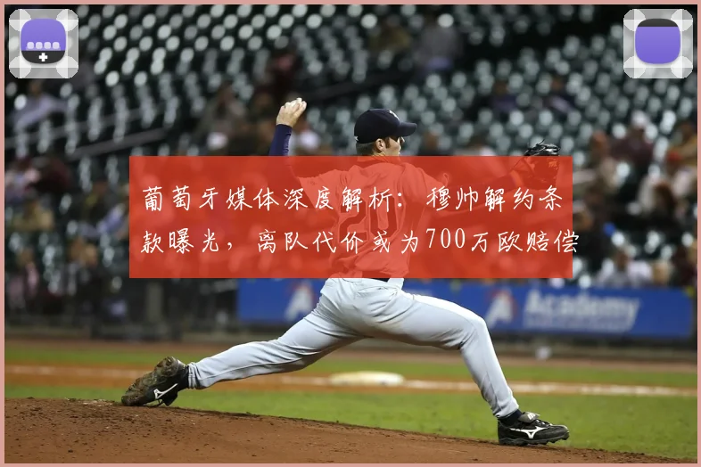 葡萄牙媒体深度解析:穆帅解约条款曝光,离队代价或为700万欧赔偿金