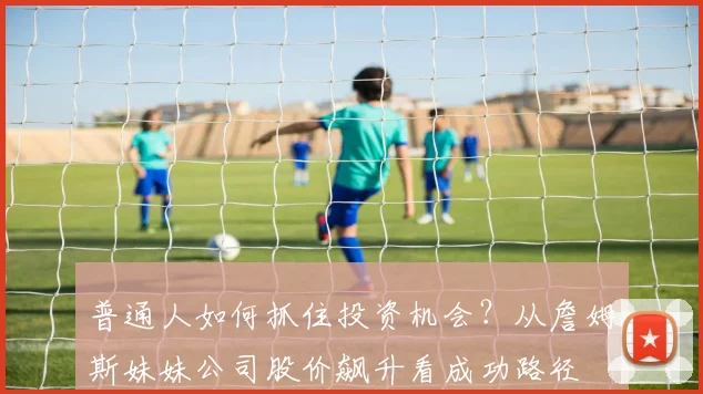普通人如何抓住投资机会？从詹姆斯妹妹公司股价飙升看成功路径