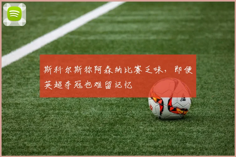 斯科尔斯称阿森纳比赛乏味,即便英超夺冠也难留记忆