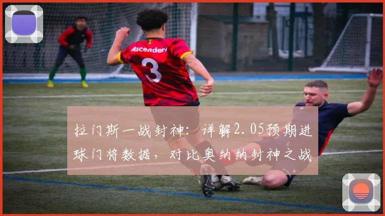 拉门斯一战封神：详解2.05预期进球门将数据，对比奥纳纳封神之战