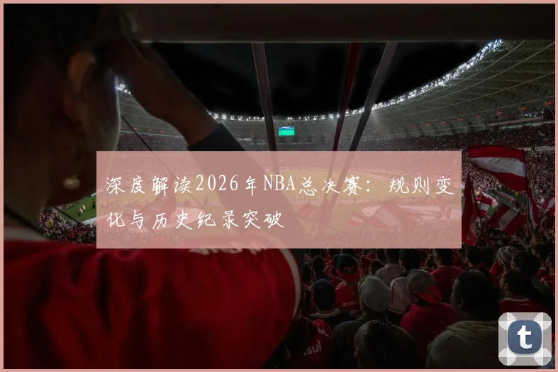 深度解读2026年NBA总决赛:规则变化与历史纪录突破