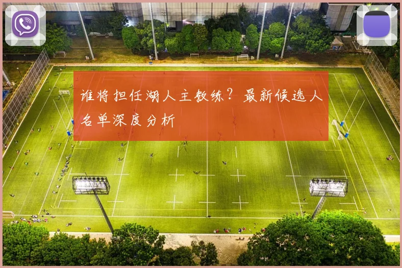 谁将担任湖人主教练?最新候选人名单深度分析