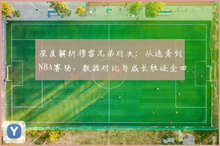 深度解析穆雷兄弟对决：从选秀到NBA赛场，数据对比与成长轨迹全回顾