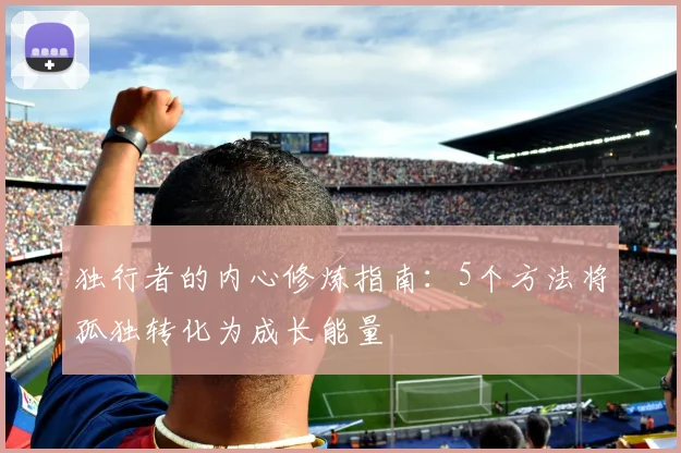 独行者的内心修炼指南:5个方法将孤独转化为成长能量