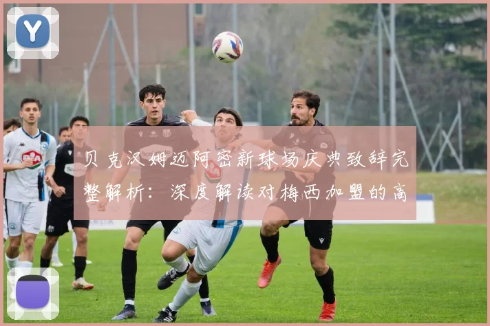 贝克汉姆迈阿密新球场庆典致辞完整解析:深度解读对梅西加盟的高度评价与球场建设意义